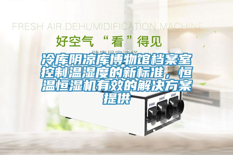 冷庫陰涼庫博物館檔案室控制溫濕度的新標(biāo)準(zhǔn)，恒溫恒濕機(jī)有效的解決方案提供
