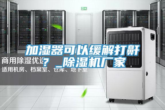 加濕器可以緩解打鼾？_除濕機(jī)廠家