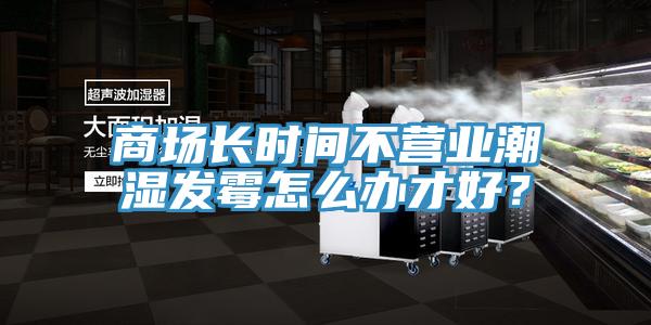 商場(chǎng)長(zhǎng)時(shí)間不營(yíng)業(yè)潮濕發(fā)霉怎么辦才好？