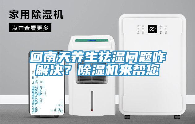 回南天養(yǎng)生祛濕問題咋解決？除濕機(jī)來幫您