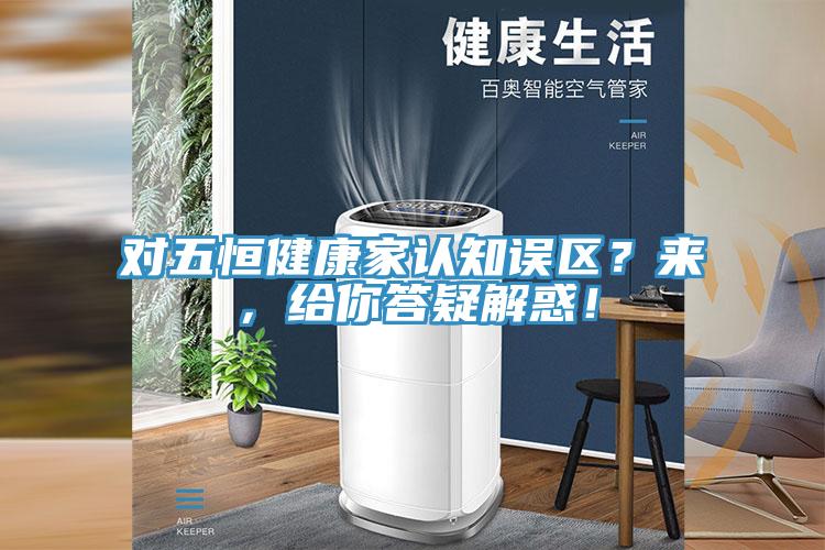 對(duì)五恒健康家認(rèn)知誤區(qū)？來(lái)，給你答疑解惑！