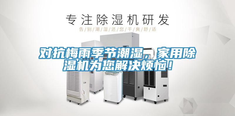 對(duì)抗梅雨季節(jié)潮濕，家用除濕機(jī)為您解決煩惱！