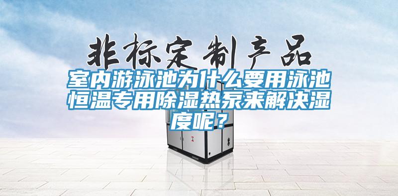 室內(nèi)游泳池為什么要用泳池恒溫專用除濕熱泵來解決濕度呢？