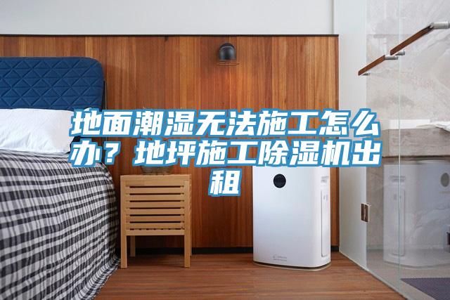 地面潮濕無法施工怎么辦？地坪施工除濕機出租