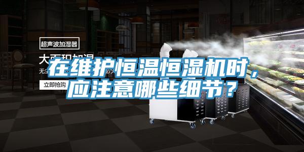 在維護(hù)恒溫恒濕機(jī)時(shí)，應(yīng)注意哪些細(xì)節(jié)？