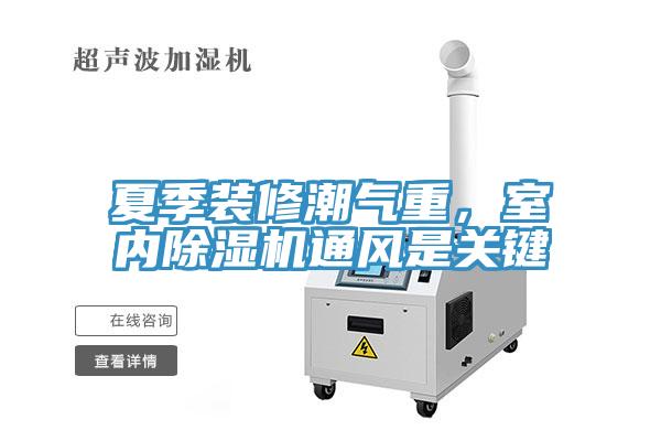 夏季裝修潮氣重，室內(nèi)除濕機(jī)通風(fēng)是關(guān)鍵