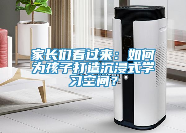 家長們看過來：如何為孩子打造沉浸式學習空間？