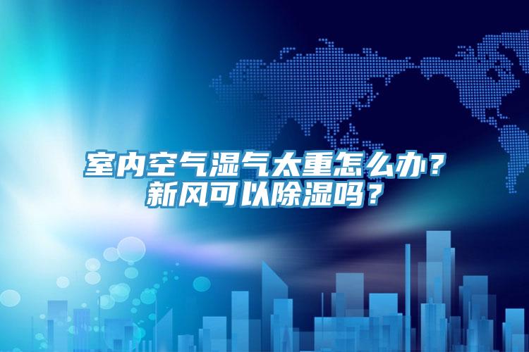 室內(nèi)空氣濕氣太重怎么辦？新風(fēng)可以除濕嗎？