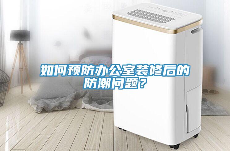 如何預(yù)防辦公室裝修后的防潮問題？