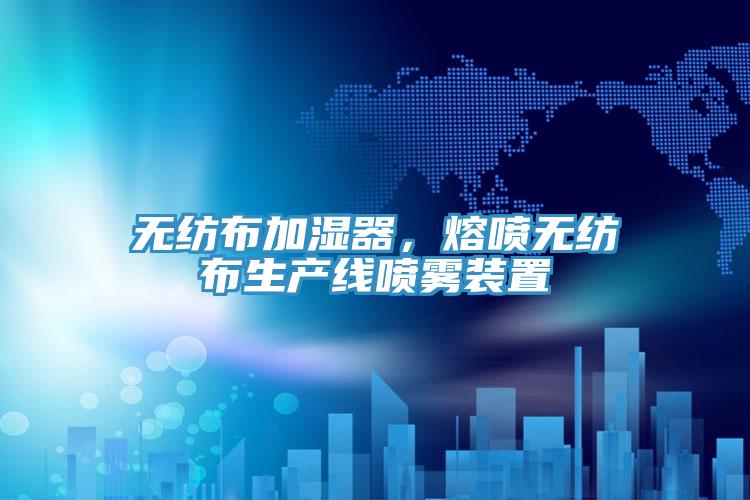無(wú)紡布加濕器，熔噴無(wú)紡布生產(chǎn)線(xiàn)噴霧裝置