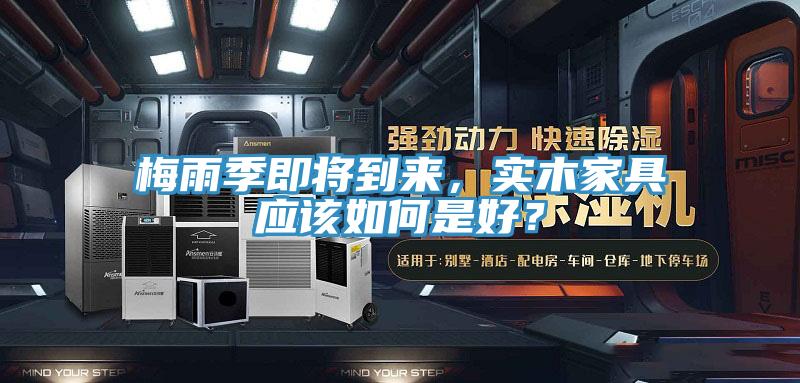 梅雨季即將到來，實(shí)木家具應(yīng)該如何是好？