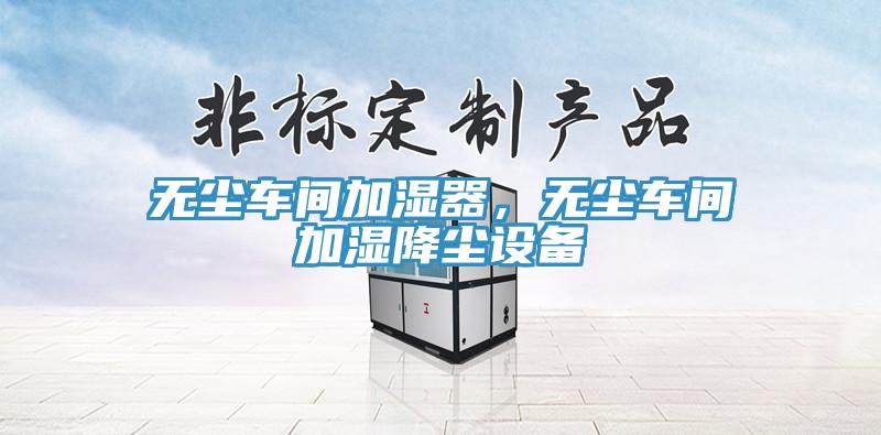 無(wú)塵車(chē)間加濕器，無(wú)塵車(chē)間加濕降塵設(shè)備