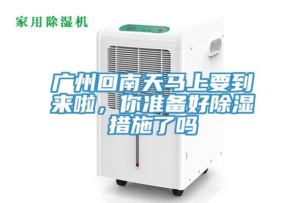 廣州回南天馬上要到來啦，你準備好除濕措施了嗎