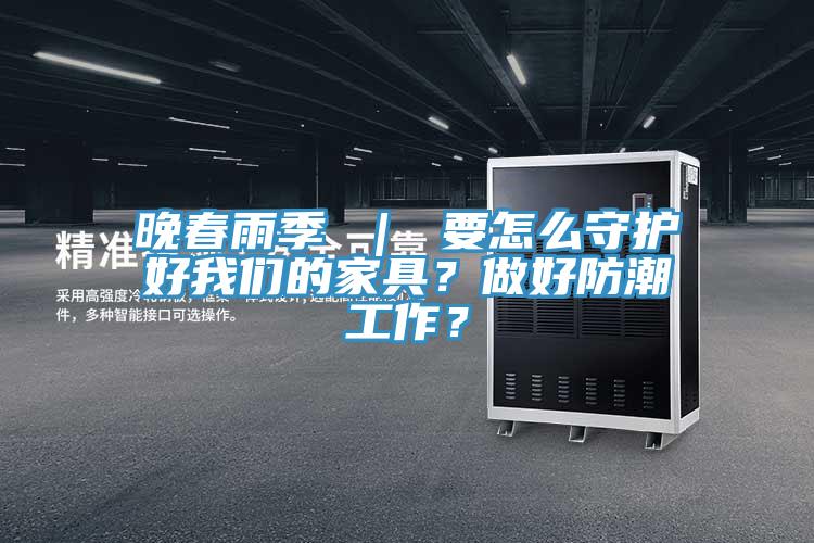 晚春雨季 ｜ 要怎么守護好我們的家具？做好防潮工作？