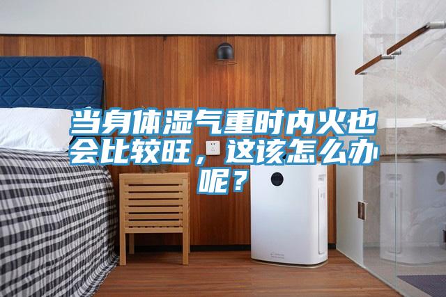 當(dāng)身體濕氣重時(shí)內(nèi)火也會(huì)比較旺，這該怎么辦呢？