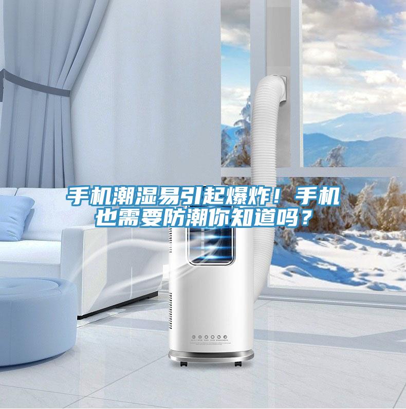 手機(jī)潮濕易引起爆炸！手機(jī)也需要防潮你知道嗎？