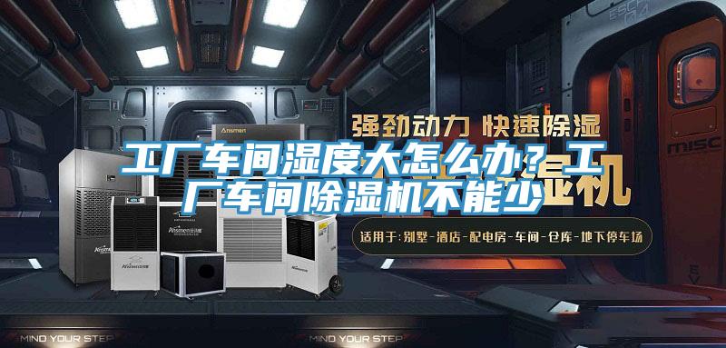工廠車間濕度大怎么辦？工廠車間除濕機(jī)不能少