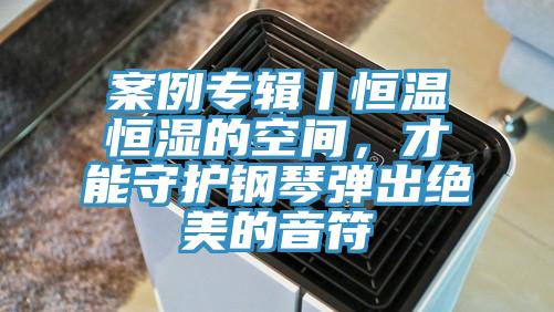 案例專(zhuān)輯丨恒溫恒濕的空間，才能守護(hù)鋼琴?gòu)棾鼋^美的音符