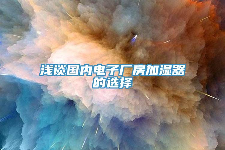淺談國內(nèi)電子廠房加濕器的選擇