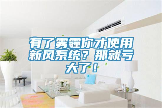 有了霧霾你才使用新風(fēng)系統(tǒng)？那就虧大了！