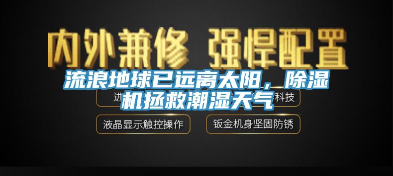 流浪地球已遠離太陽，除濕機拯救潮濕天氣