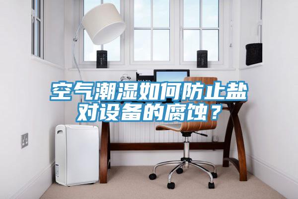 空氣潮濕如何防止鹽對(duì)設(shè)備的腐蝕？