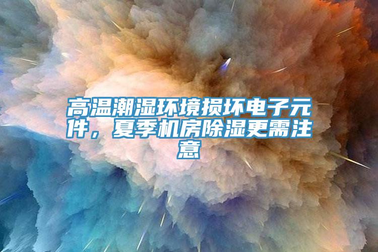 高溫潮濕環(huán)境損壞電子元件，夏季機(jī)房除濕更需注意