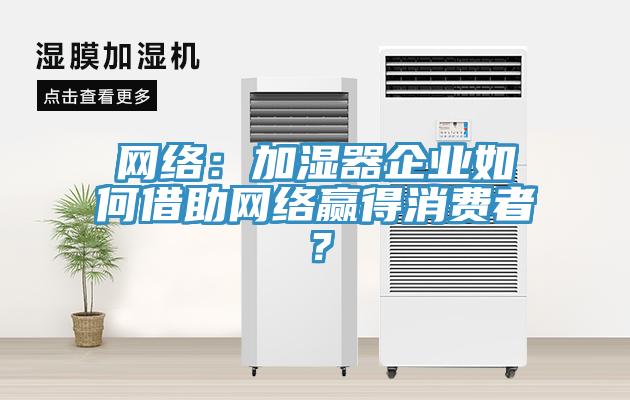 網(wǎng)絡(luò)：加濕器企業(yè)如何借助網(wǎng)絡(luò)贏得消費(fèi)者？