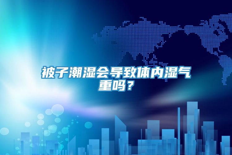 被子潮濕會(huì)導(dǎo)致體內(nèi)濕氣重嗎？