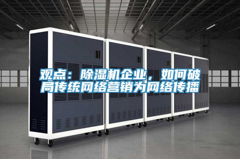 觀點(diǎn)：除濕機(jī)企業(yè)，如何破局傳統(tǒng)網(wǎng)絡(luò)營(yíng)銷(xiāo)為網(wǎng)絡(luò)傳播