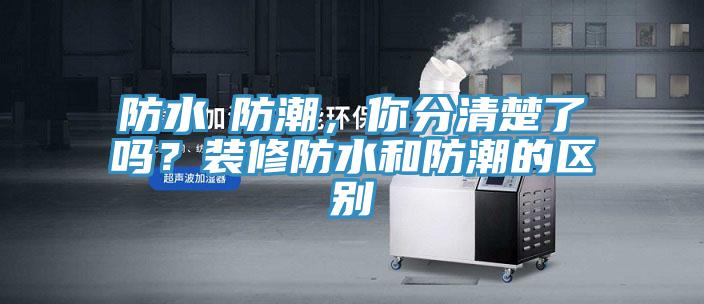 防水≠防潮，你分清楚了嗎？裝修防水和防潮的區(qū)別