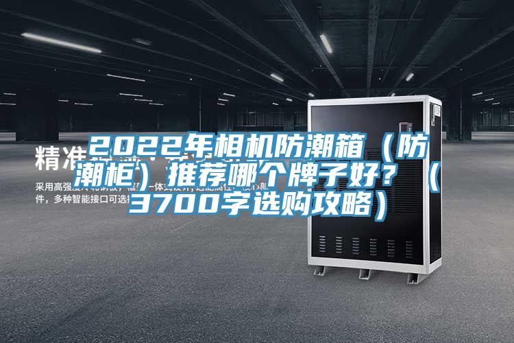 2022年相機(jī)防潮箱（防潮柜）推薦哪個(gè)牌子好？（3700字選購(gòu)攻略）