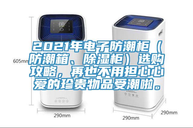 2021年電子防潮柜（防潮箱、除濕柜）選購攻略，再也不用擔(dān)心心愛的珍貴物品受潮啦。