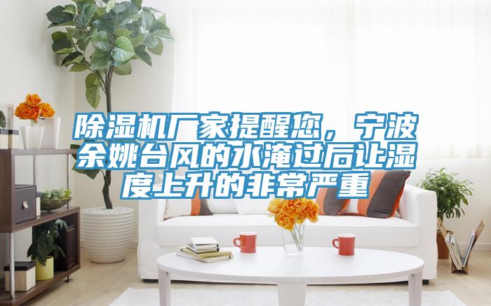 除濕機(jī)廠家提醒您，寧波余姚臺(tái)風(fēng)的水淹過(guò)后讓濕度上升的非常嚴(yán)重
