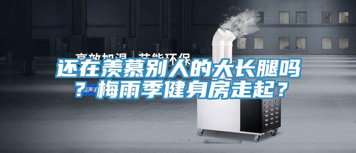 還在羨慕別人的大長腿嗎？梅雨季健身房走起？