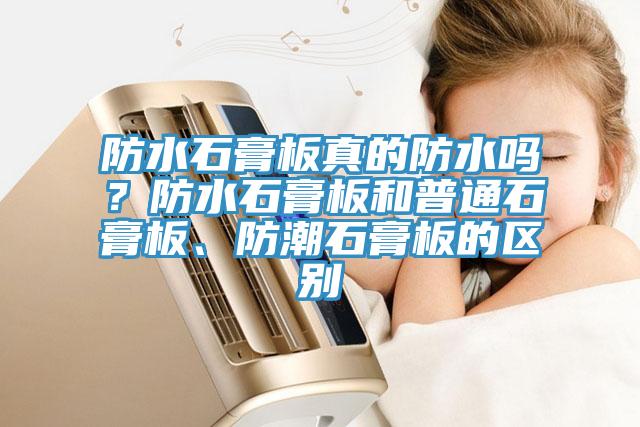 防水石膏板真的防水嗎？防水石膏板和普通石膏板、防潮石膏板的區(qū)別