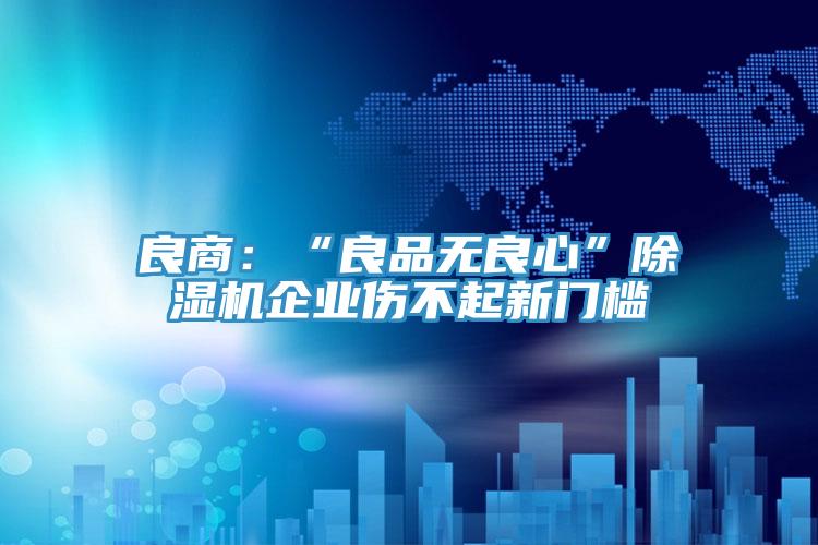 良商:“良品無良心”除濕機(jī)企業(yè)傷不起新門檻