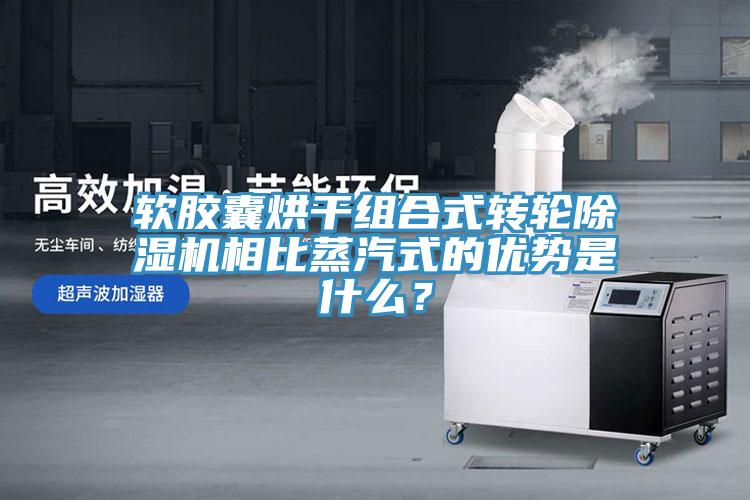 軟膠囊烘干組合式轉(zhuǎn)輪除濕機相比蒸汽式的優(yōu)勢是什么？