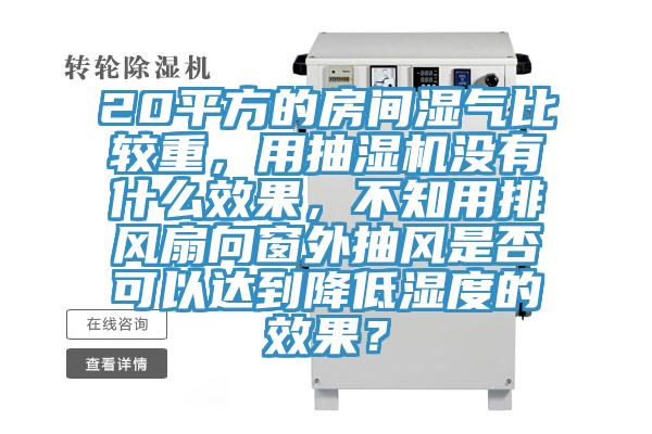 20平方的房間濕氣比較重，用抽濕機(jī)沒有什么效果，不知用排風(fēng)扇向窗外抽風(fēng)是否可以達(dá)到降低濕度的效果？