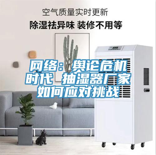 網(wǎng)絡(luò)：輿論危機(jī)時(shí)代 抽濕器廠家如何應(yīng)對挑戰(zhàn)