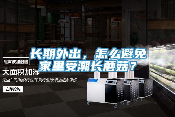 長(zhǎng)期外出，怎么避免家里受潮長(zhǎng)蘑菇？