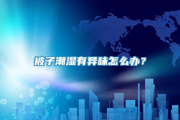 被子潮濕有異味怎么辦？