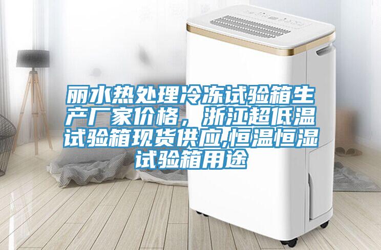 麗水熱處理冷凍試驗箱生產(chǎn)廠家價格，浙江超低溫試驗箱現(xiàn)貨供應(yīng),恒溫恒濕試驗箱用途