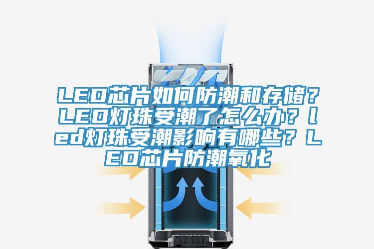LED芯片如何防潮和存儲？LED燈珠受潮了怎么辦？led燈珠受潮影響有哪些？LED芯片防潮氧化