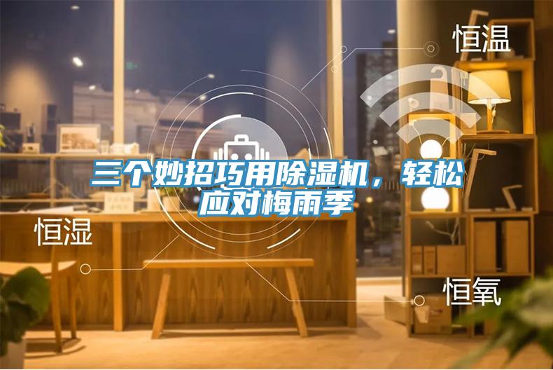 三個(gè)妙招巧用除濕機(jī)，輕松應(yīng)對(duì)梅雨季