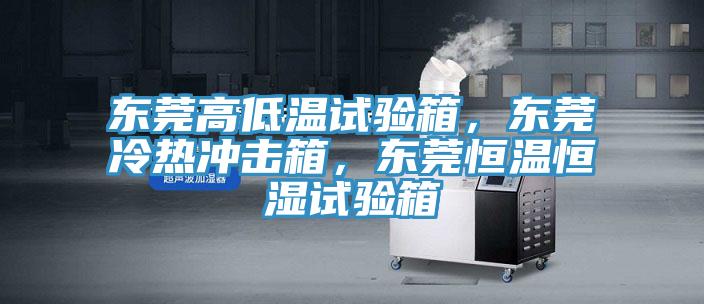 東莞高低溫試驗箱，東莞冷熱沖擊箱，東莞恒溫恒濕試驗箱