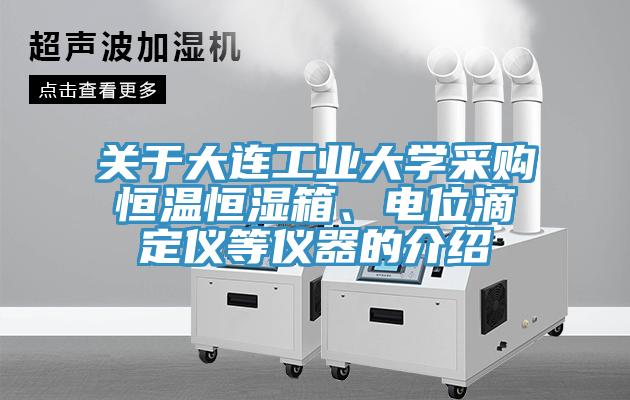 關(guān)于大連工業(yè)大學(xué)采購(gòu)恒溫恒濕箱、電位滴定儀等儀器的介紹
