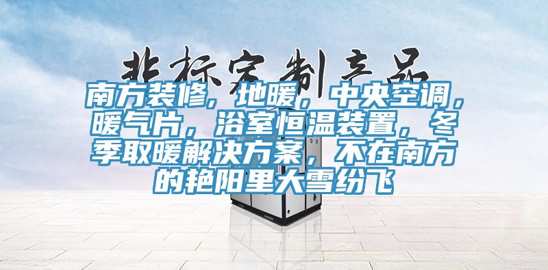 南方裝修, 地暖，中央空調(diào)，暖氣片，浴室恒溫裝置，冬季取暖解決方案，不在南方的艷陽里大雪紛飛