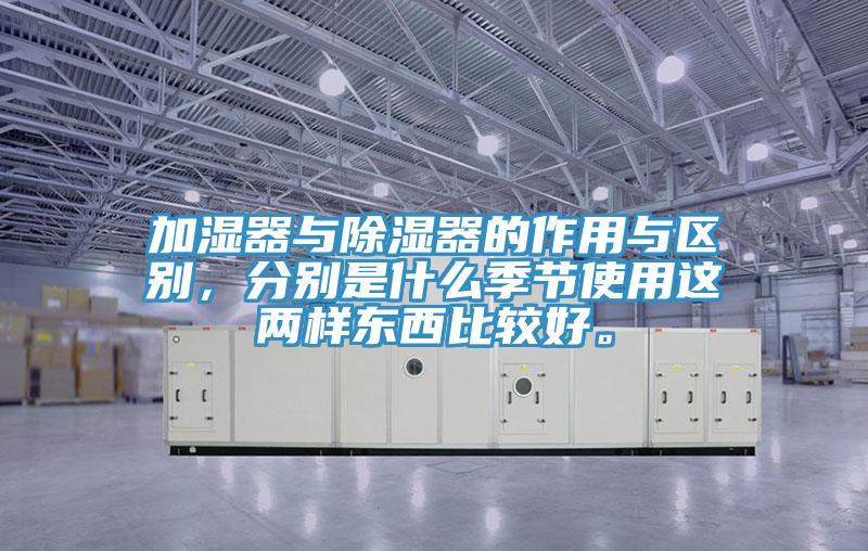 加濕器與除濕器的作用與區(qū)別，分別是什么季節(jié)使用這兩樣?xùn)|西比較好。