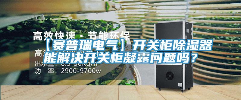 【賽普瑞電氣】開關柜除濕器能解決開關柜凝露問題嗎？